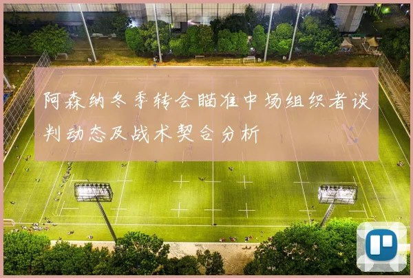 阿森纳冬季转会瞄准中场组织者谈判动态及战术契合分析