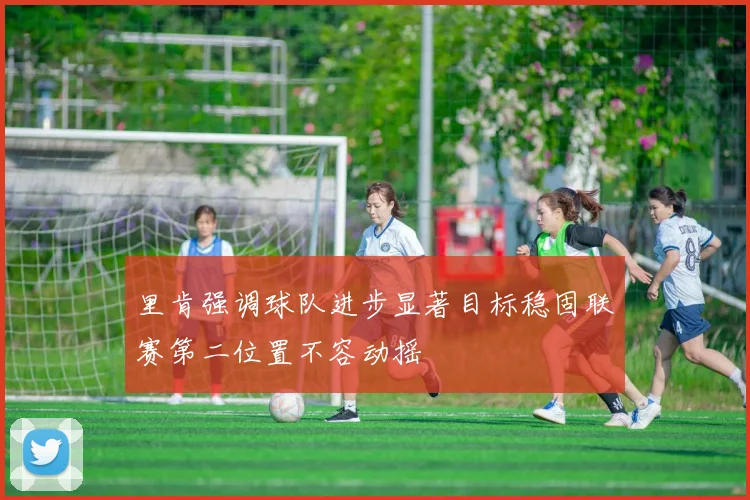 里肯强调球队进步显著目标稳固联赛第二位置不容动摇