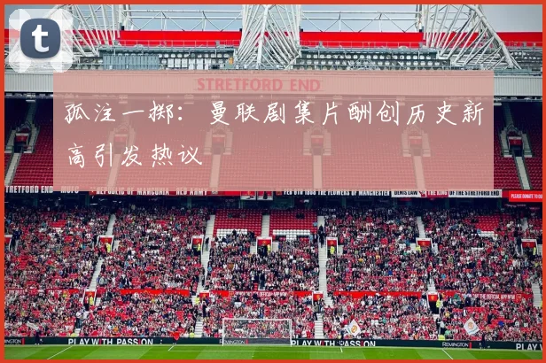 孤注一掷：曼联剧集片酬创历史新高引发热议