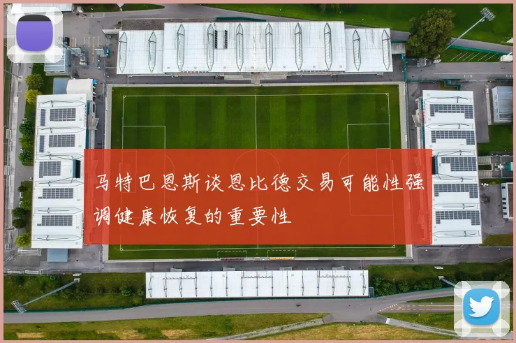 马特巴恩斯谈恩比德交易可能性强调健康恢复的重要性