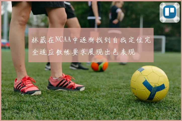 林葳在NCAA中逐渐找到自我定位完全适应教练要求展现出色表现