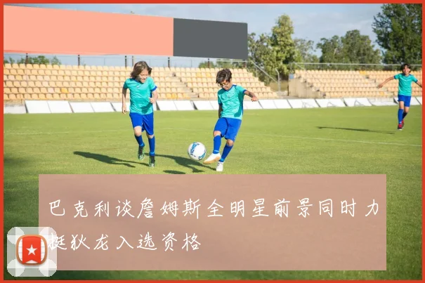 巴克利谈詹姆斯全明星前景同时力挺狄龙入选资格