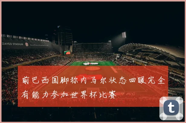 前巴西国脚称内马尔状态回暖完全有能力参加世界杯比赛