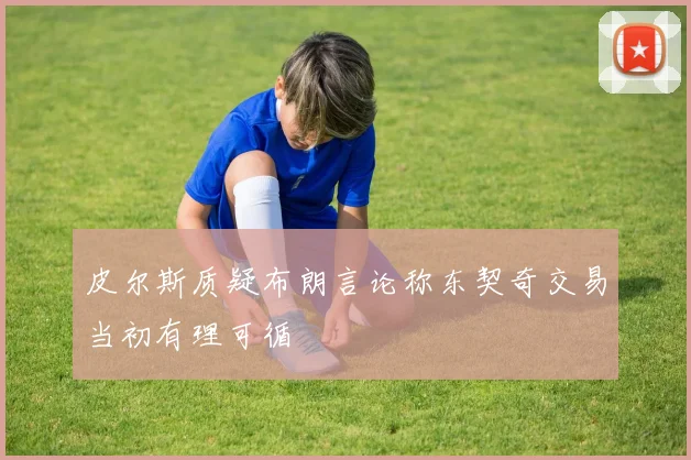 皮尔斯质疑布朗言论称东契奇交易当初有理可循