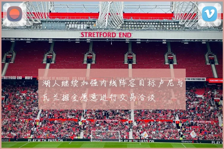 湖人继续加强内线阵容目标卢尼与瓦兰掘金愿意进行交易洽谈