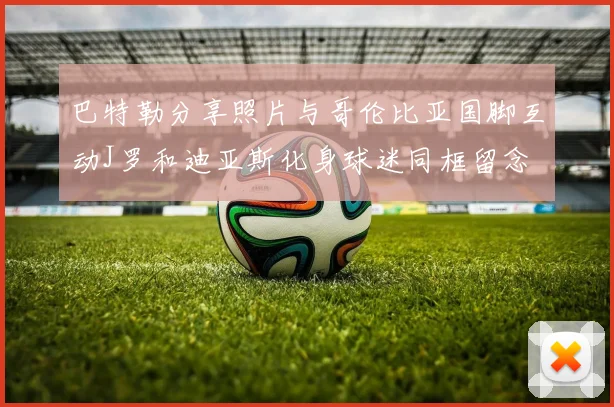 巴特勒分享照片与哥伦比亚国脚互动J罗和迪亚斯化身球迷同框留念