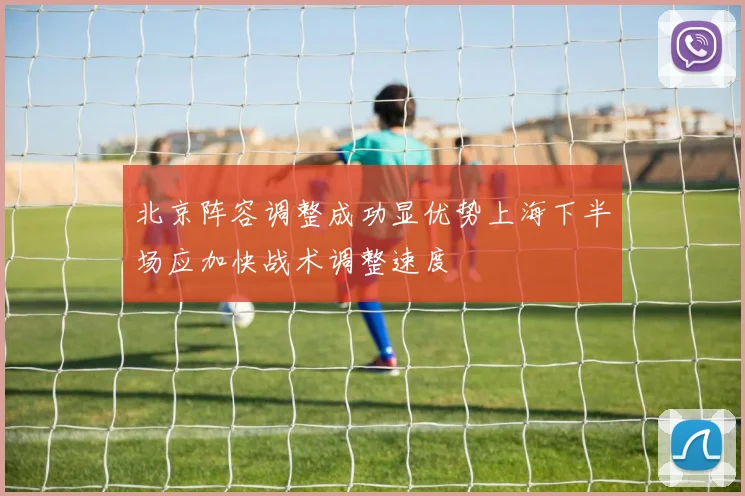 北京阵容调整成功显优势上海下半场应加快战术调整速度