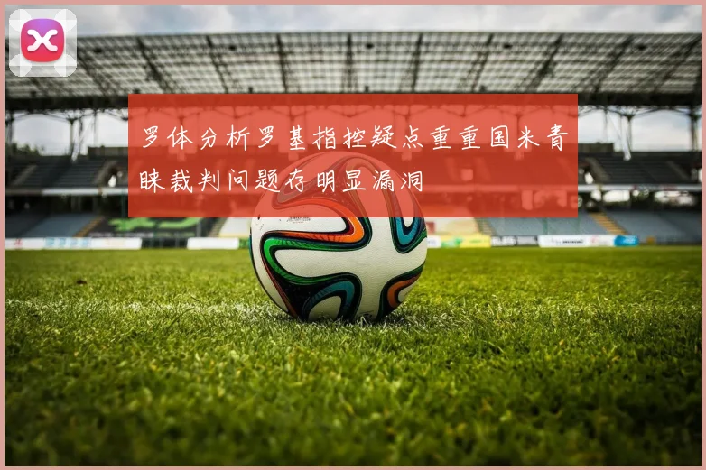 罗体分析罗基指控疑点重重国米青睐裁判问题存明显漏洞