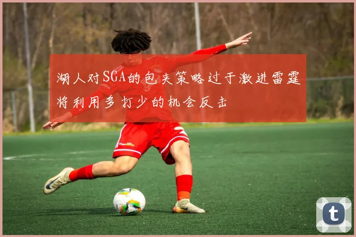 湖人对SGA的包夹策略过于激进雷霆将利用多打少的机会反击