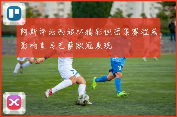 阿斯评论西超杯精彩但密集赛程或影响皇马巴萨欧冠表现