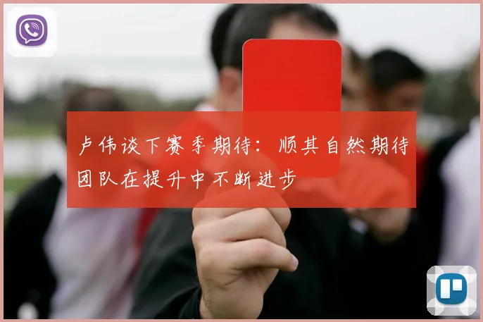 卢伟谈下赛季期待：顺其自然期待团队在提升中不断进步