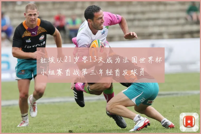 杜埃以21岁零13天成为法国世界杯小组赛首战第三年轻首发球员