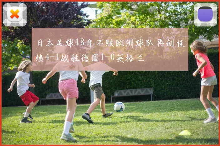 日本足球18年不败欧洲球队再创佳绩4-1战胜德国1-0英格兰