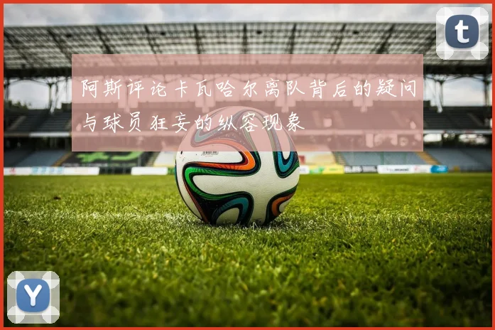 阿斯评论卡瓦哈尔离队背后的疑问与球员狂妄的纵容现象