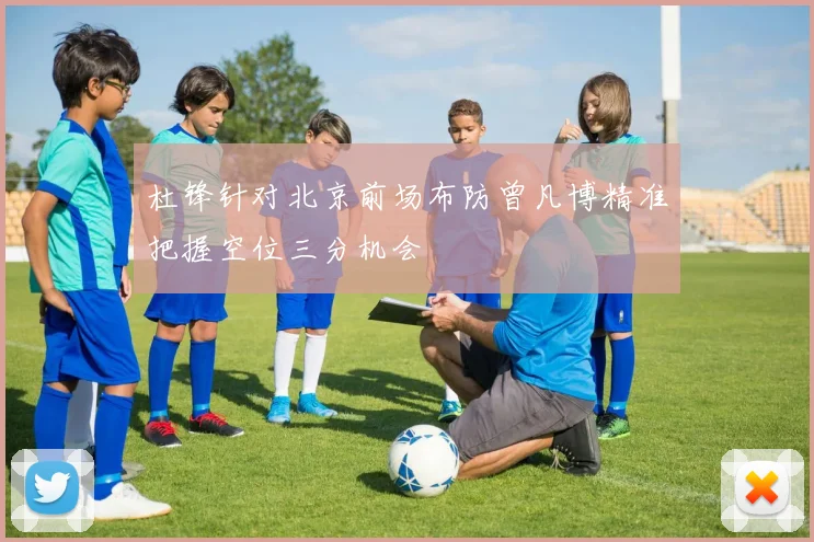杜锋针对北京前场布防曾凡博精准把握空位三分机会