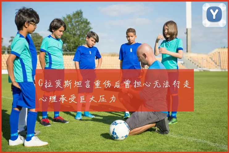 G拉莫斯坦言重伤后曾担心无法行走心理承受巨大压力