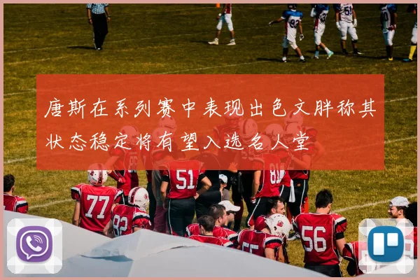 唐斯在系列赛中表现出色文胖称其状态稳定将有望入选名人堂
