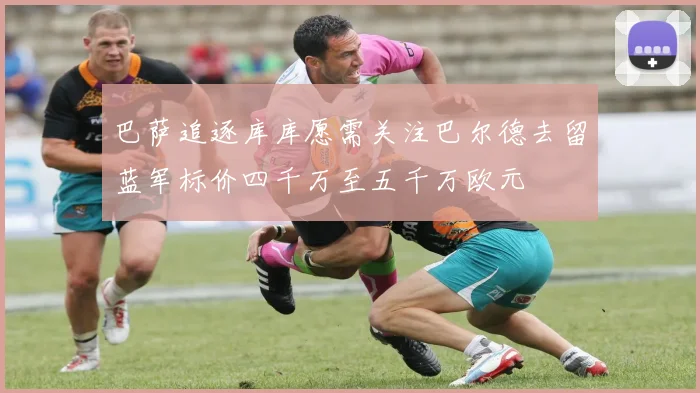 巴萨追逐库库愿需关注巴尔德去留蓝军标价四千万至五千万欧元