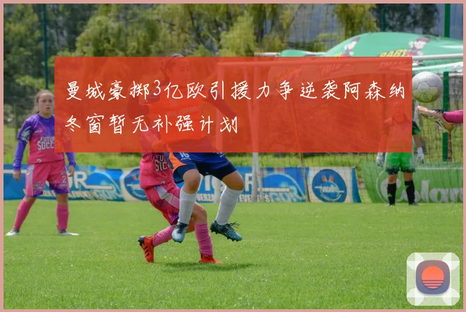曼城豪掷3亿欧引援力争逆袭阿森纳冬窗暂无补强计划