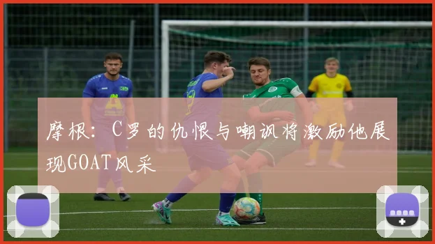 摩根：C罗的仇恨与嘲讽将激励他展现GOAT风采