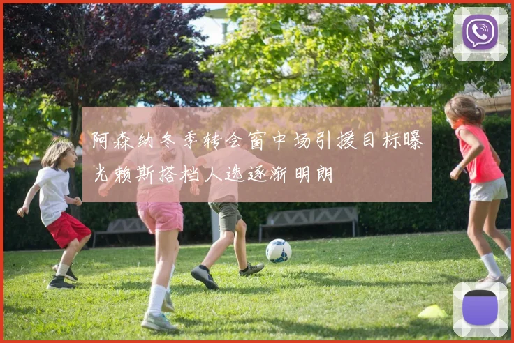 阿森纳冬季转会窗中场引援目标曝光赖斯搭档人选逐渐明朗