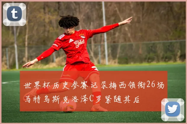 世界杯历史参赛记录梅西领衔26场马特乌斯克洛泽C罗紧随其后