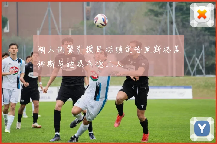 湖人侧翼引援目标锁定哈里斯格莱姆斯与迪恩韦德三人