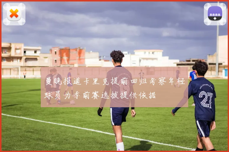 曼晚报道卡里克提前回归考察年轻球员为季前赛选拔提供依据