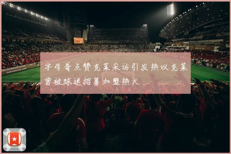 字母哥点赞克莱采访引发热议克莱曾被球迷招募加盟热火
