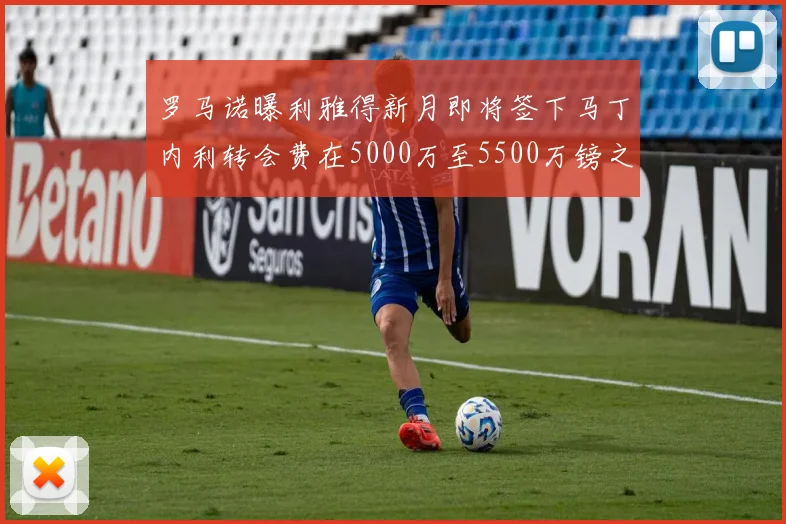 罗马诺曝利雅得新月即将签下马丁内利转会费在5000万至5500万镑之间